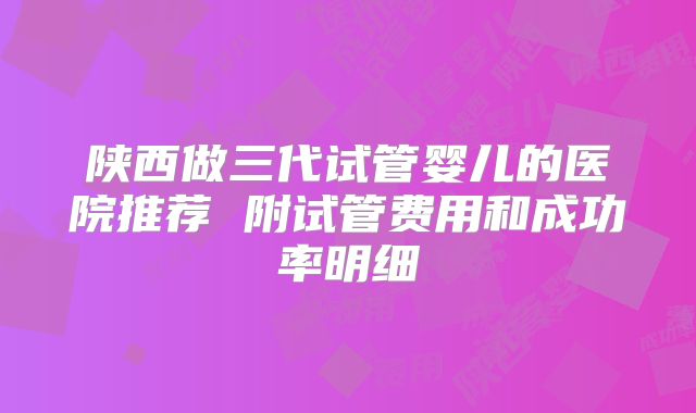 陕西做三代试管婴儿的医院推荐 附试管费用和成功率明细