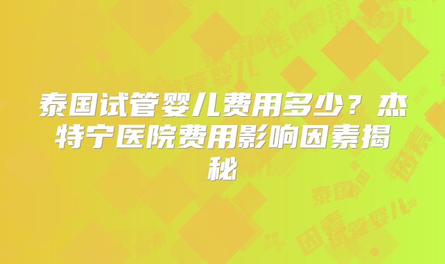 泰国试管婴儿费用多少？杰特宁医院费用影响因素揭秘