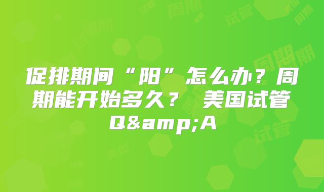 促排期间“阳”怎么办？周期能开始多久？〡美国试管Q&A