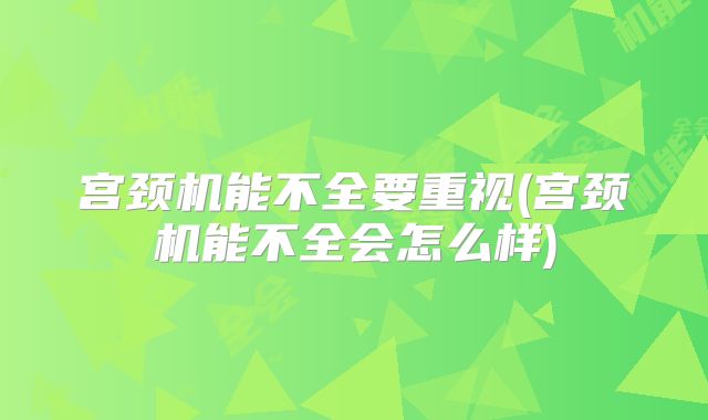 宫颈机能不全要重视(宫颈机能不全会怎么样)