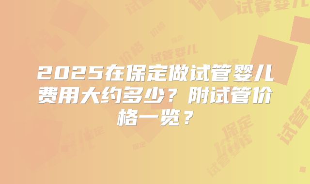 2025在保定做试管婴儿费用大约多少？附试管价格一览？