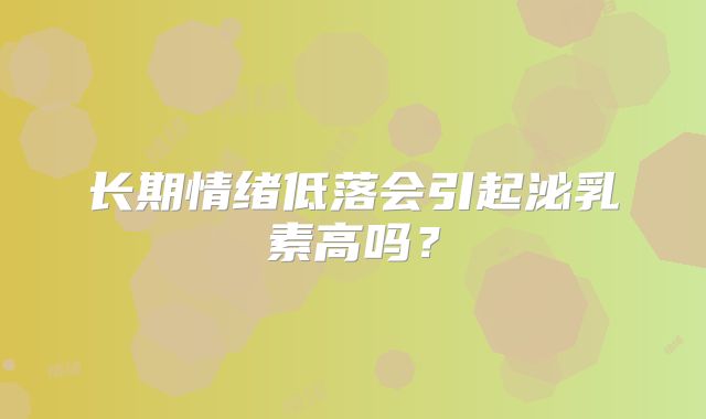 长期情绪低落会引起泌乳素高吗?