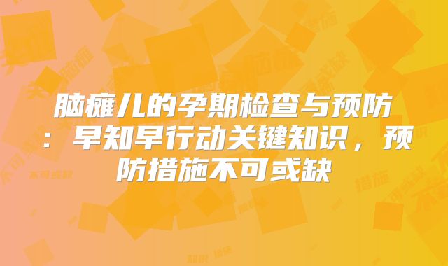 脑瘫儿的孕期检查与预防:早知早行动关键知识,预防措施不可或缺