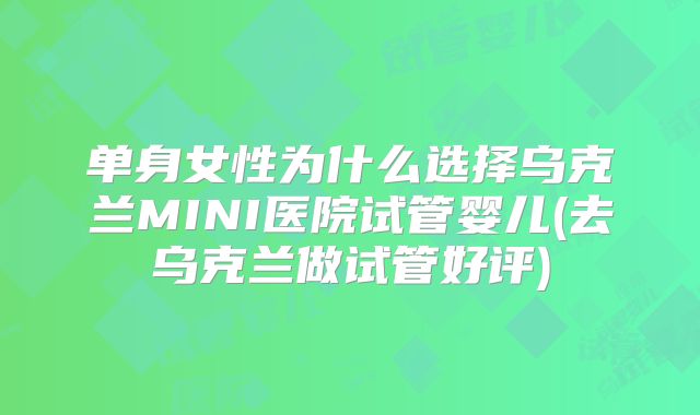 单身女性为什么选择乌克兰MINI医院试管婴儿(去乌克兰做试管好评)