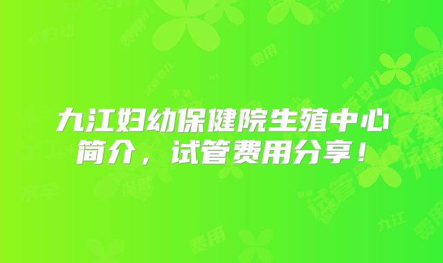 九江妇幼保健院生殖中心简介，试管费用分享！