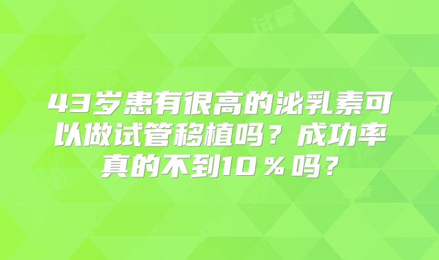 43岁患有很高的泌乳素可以做试管移植吗？成功率真的不到10％吗？