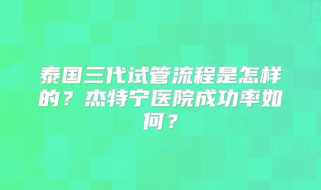 泰国三代试管流程是怎样的？杰特宁医院成功率如何？