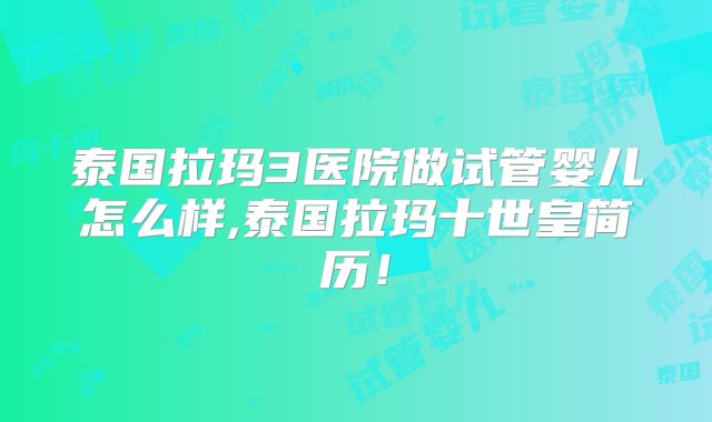 泰国拉玛3医院做试管婴儿怎么样,泰国拉玛十世皇简历！
