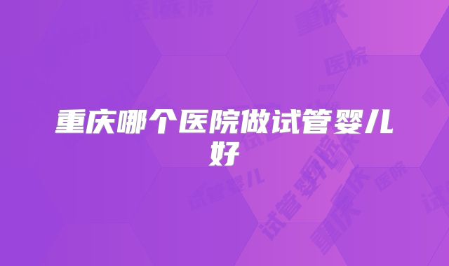 重庆哪个医院做试管婴儿好
