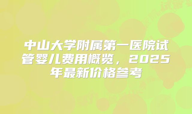 中山大学附属第一医院试管婴儿费用概览，2025年最新价格参考