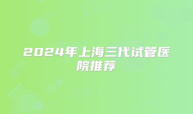 2024年上海三代试管医院推荐
