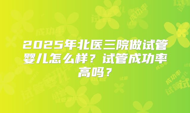 2025年北医三院做试管婴儿怎么样？试管成功率高吗？
