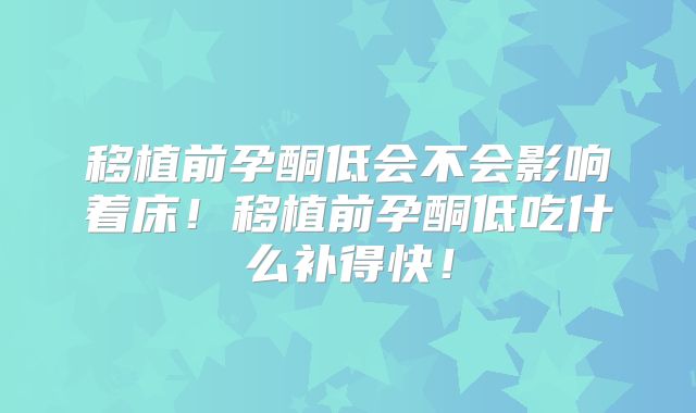 移植前孕酮低会不会影响着床!移植前孕酮低吃什么补得快!
