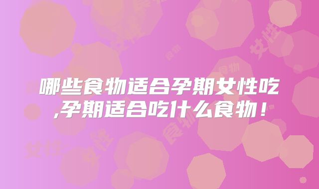 哪些食物适合孕期女性吃,孕期适合吃什么食物!