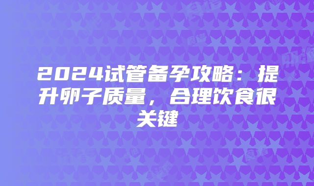 2024试管备孕攻略:提升卵子质量,合理饮食很关键