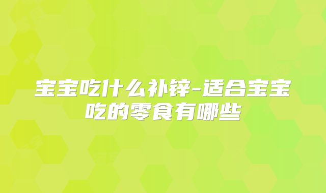 宝宝吃什么补锌-适合宝宝吃的零食有哪些