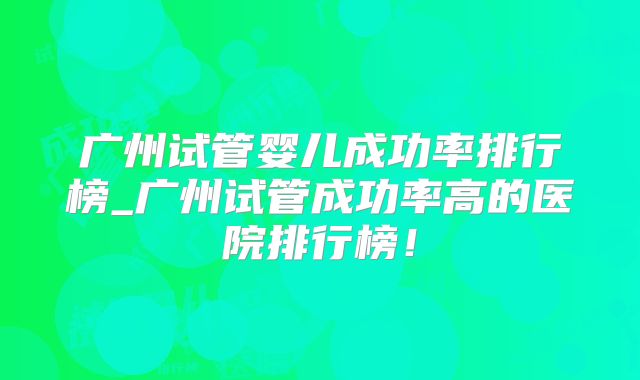 广州试管婴儿成功率排行榜_广州试管成功率高的医院排行榜！