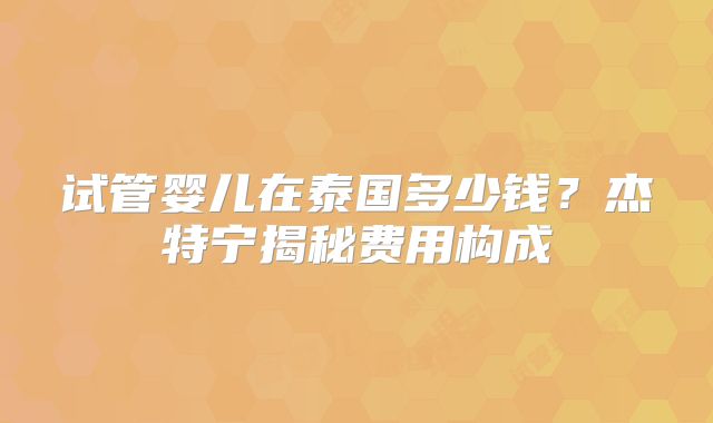 试管婴儿在泰国多少钱？杰特宁揭秘费用构成