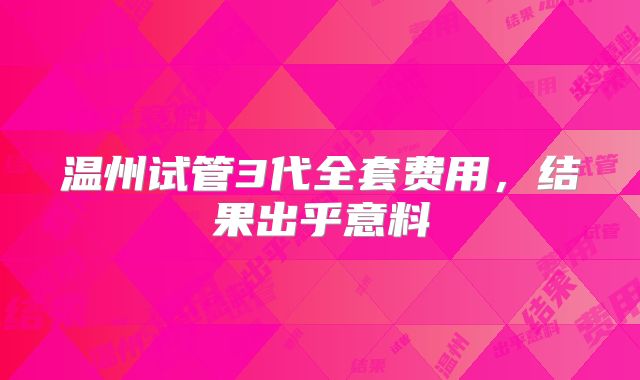 温州试管3代全套费用，结果出乎意料