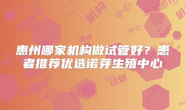 惠州哪家机构做试管好？患者推荐优选诺芽生殖中心
