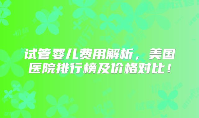 试管婴儿费用解析，美国医院排行榜及价格对比！