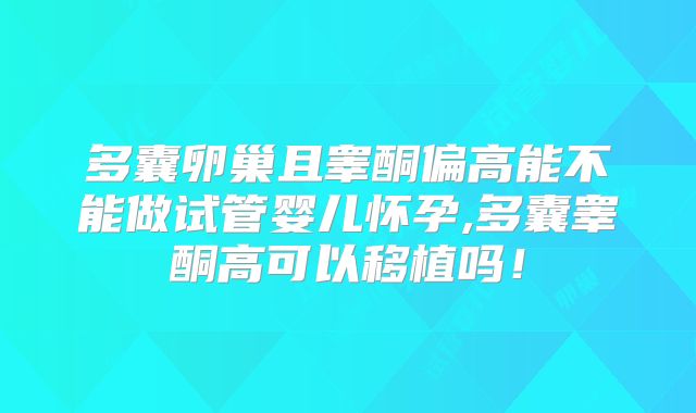 多囊卵巢且睾酮偏高能不能做试管婴儿怀孕,多囊睾酮高可以移植吗!