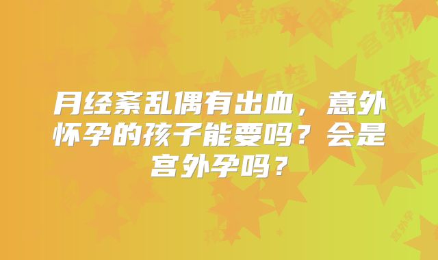 月经紊乱偶有出血，意外怀孕的孩子能要吗？会是宫外孕吗？