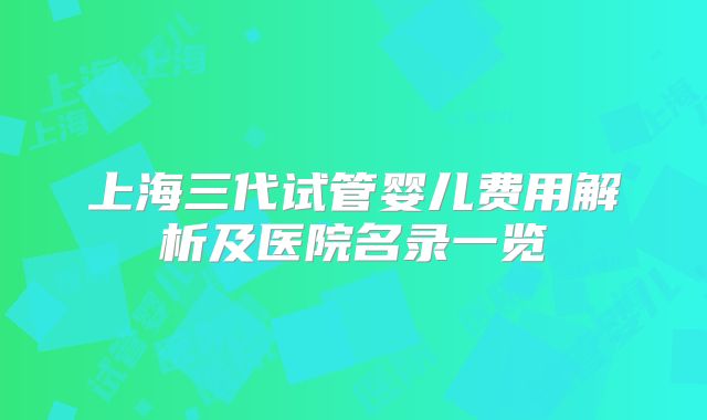 上海三代试管婴儿费用解析及医院名录一览