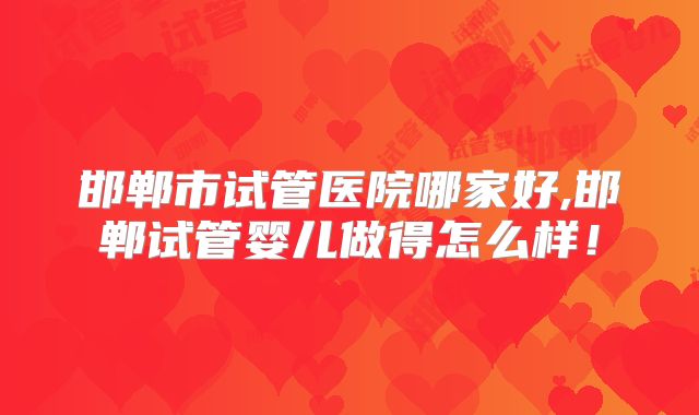 邯郸市试管医院哪家好,邯郸试管婴儿做得怎么样！