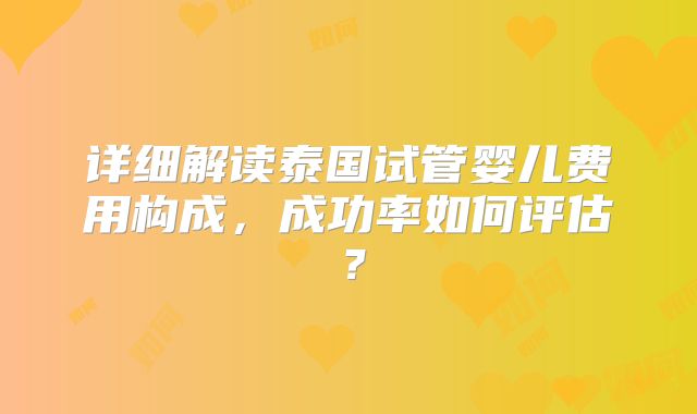 详细解读泰国试管婴儿费用构成，成功率如何评估？