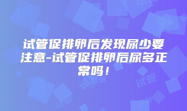 试管促排卵后发现尿少要注意-试管促排卵后尿多正常吗！