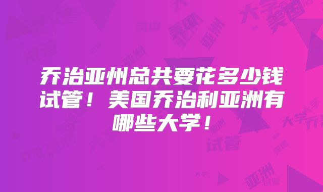 乔治亚州总共要花多少钱试管！美国乔治利亚洲有哪些大学！