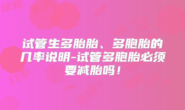 试管生多胎胎、多胞胎的几率说明-试管多胞胎必须要减胎吗！