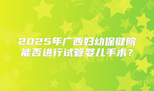 2025年广西妇幼保健院能否进行试管婴儿手术？