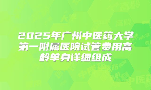 2025年广州中医药大学第一附属医院试管费用高龄单身详细组成