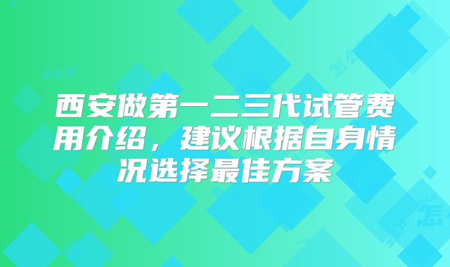 西安做第一二三代试管费用介绍，建议根据自身情况选择最佳方案