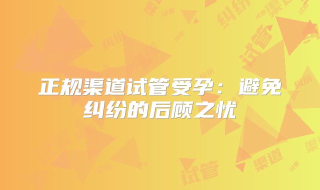 正规渠道试管受孕：避免纠纷的后顾之忧