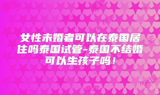 女性未婚者可以在泰国居住吗泰国试管-泰国不结婚可以生孩子吗!