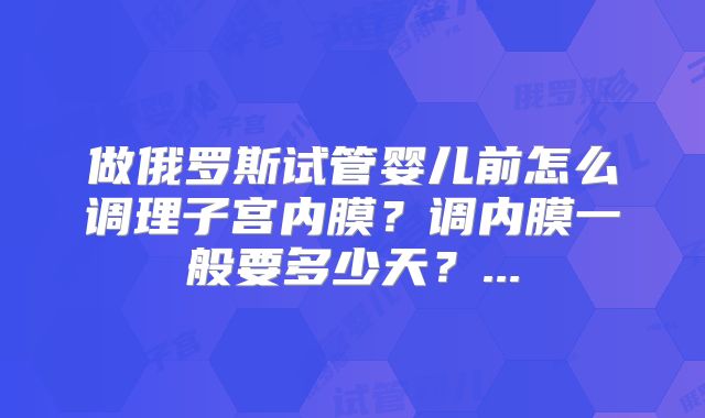 做俄罗斯试管婴儿前怎么调理子宫内膜？调内膜一般要多少天？...