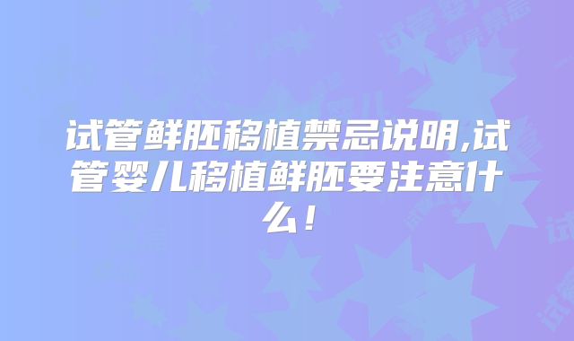 试管鲜胚移植禁忌说明,试管婴儿移植鲜胚要注意什么！