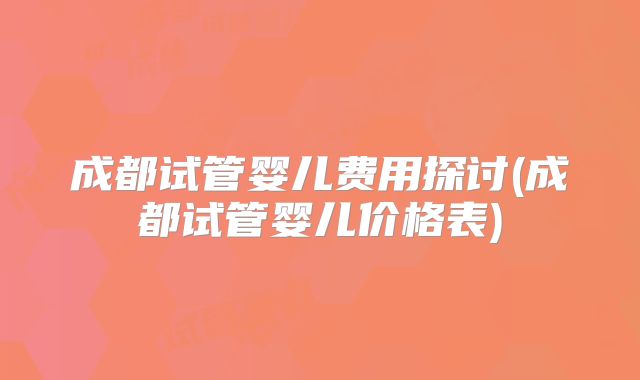 成都试管婴儿费用探讨(成都试管婴儿价格表)