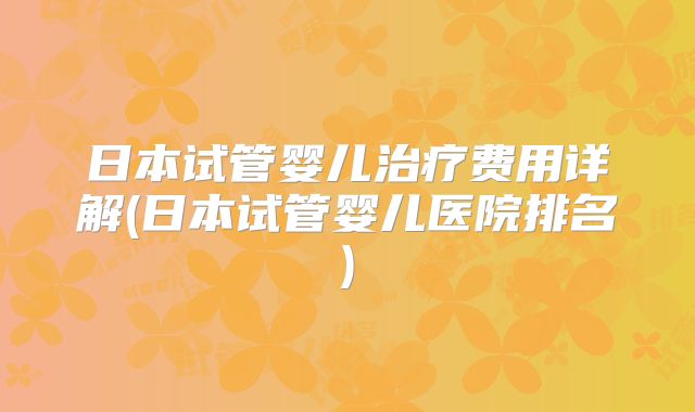 日本试管婴儿治疗费用详解(日本试管婴儿医院排名)