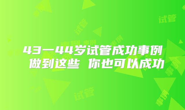 43一44岁试管成功事例 做到这些 你也可以成功
