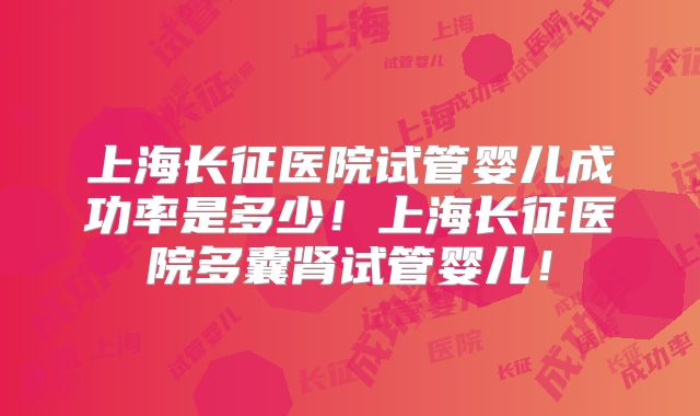 上海长征医院试管婴儿成功率是多少!上海长征医院多囊肾试管婴儿!
