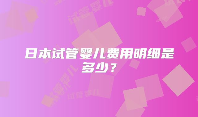 日本试管婴儿费用明细是多少?