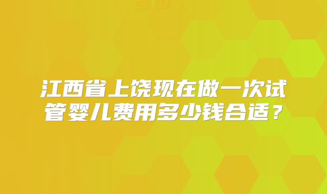 江西省上饶现在做一次试管婴儿费用多少钱合适？