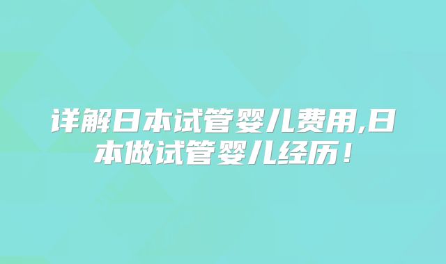 详解日本试管婴儿费用,日本做试管婴儿经历！
