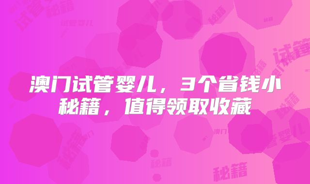 澳门试管婴儿,3个省钱小秘籍,值得领取收藏