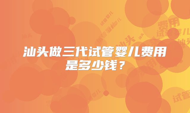 汕头做三代试管婴儿费用是多少钱？
