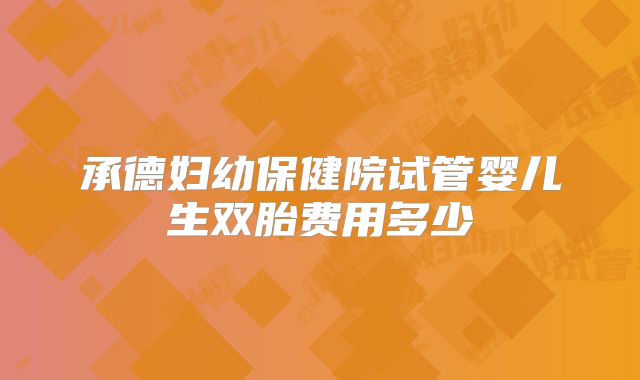 承德妇幼保健院试管婴儿生双胎费用多少
